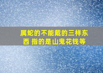 属蛇的不能戴的三样东西 指的是山鬼花钱等